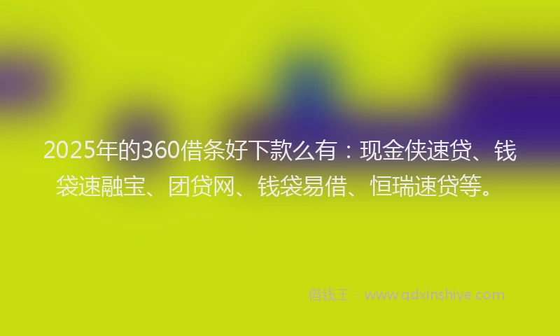 2025年的360借条好下款么有：现金侠速贷、钱袋速融宝、团贷网、钱袋易借、恒瑞速贷等。