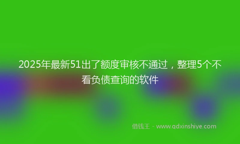 2025年最新51出了额度审核不通过，整理5个不看负债查询的软件