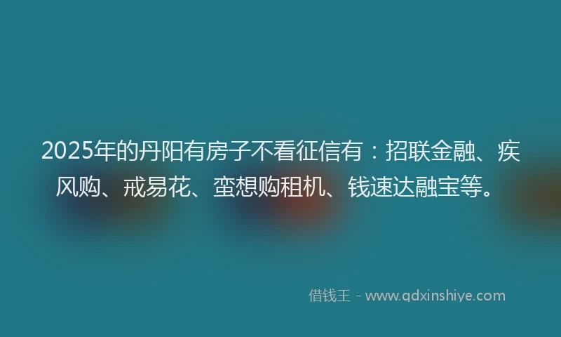 2025年的丹阳有房子不看征信有：招联金融、疾风购、戒易花、蛮想购租机、钱速达融宝等。