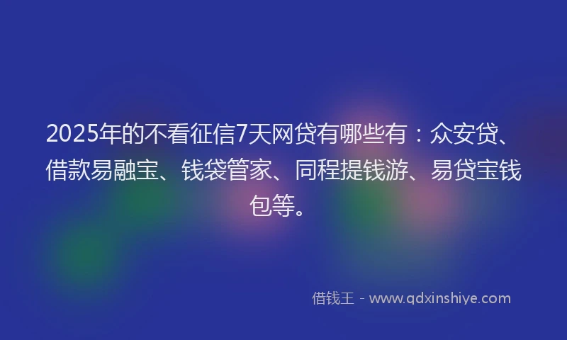2025年的不看征信7天网贷有哪些有：众安贷、借款易融宝、钱袋管家、同程提钱游、易贷宝钱包等。