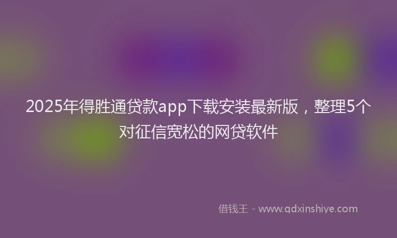 2025年得胜通贷款app下载安装最新版，整理5个对征信宽松的网贷软件
