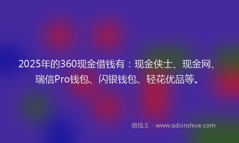 2025年的360现金借钱有：现金侠士、现金网、瑞信Pro钱包、闪银钱包、轻花优品等。