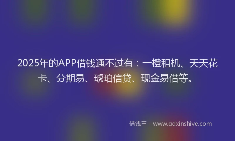 2025年的APP借钱通不过有：一橙租机、天天花卡、分期易、琥珀信贷、现金易借等。