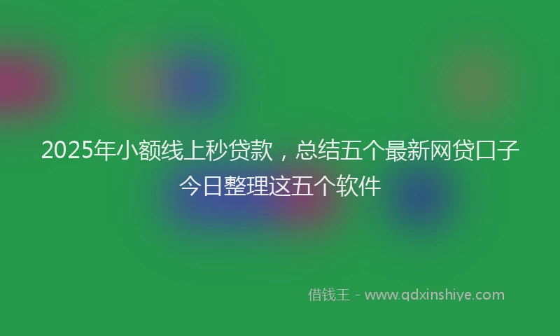 2025年小额线上秒贷款，总结五个最新网贷口子今日整理这五个软件