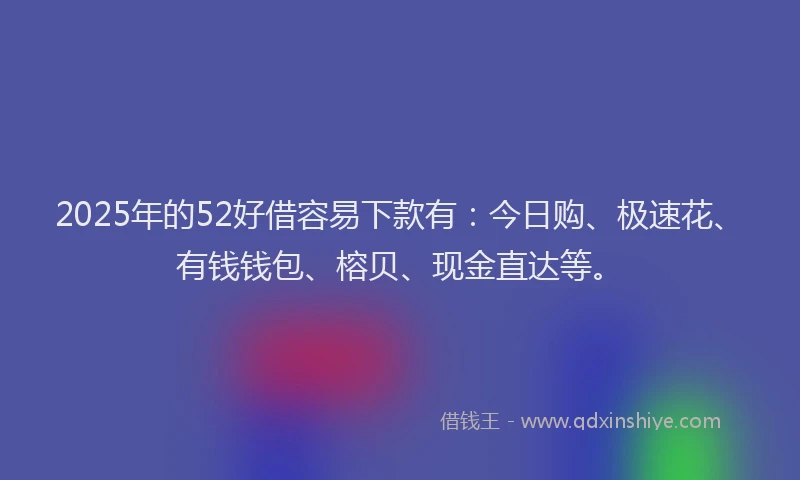 2025年的52好借容易下款有：今日购、极速花、有钱钱包、榕贝、现金直达等。