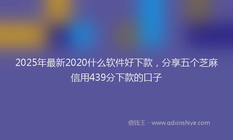 2025年最新2020什么软件好下款，分享五个芝麻信用439分下款的口子