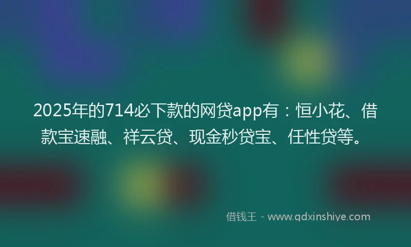 2025年的714必下款的网贷app有：恒小花、借款宝速融、祥云贷、现金秒贷宝、任性贷等。