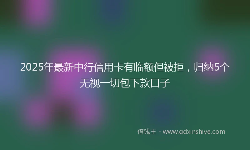 2025年最新中行信用卡有临额但被拒，归纳5个无视一切包下款口子