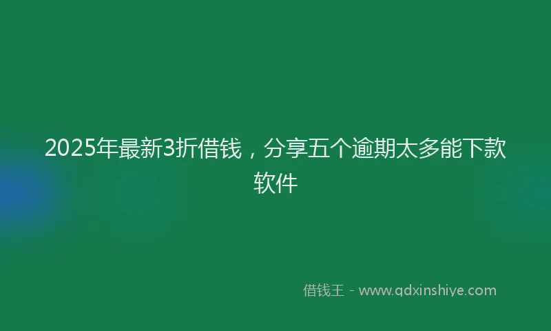 2025年最新3折借钱，分享五个逾期太多能下款软件