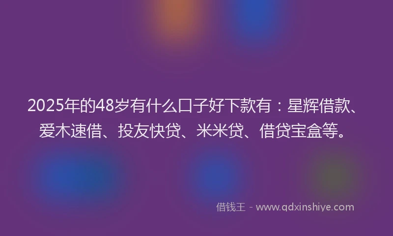 2025年的48岁有什么口子好下款有：星辉借款、爱木速借、投友快贷、米米贷、借贷宝盒等。