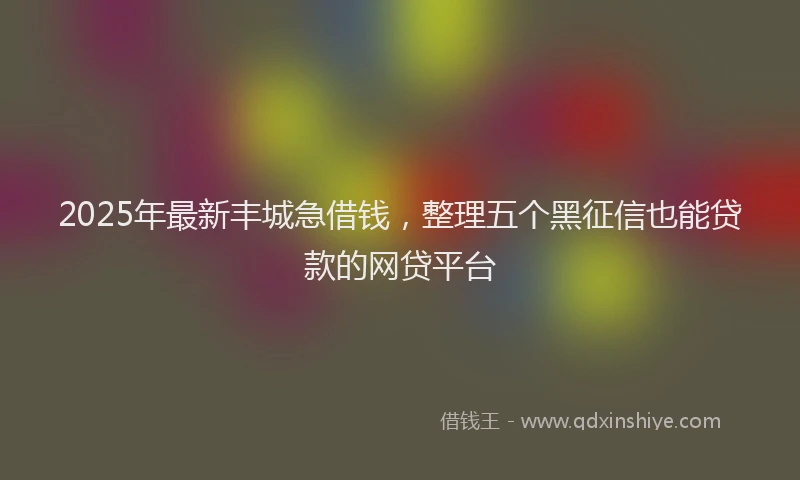 2025年最新丰城急借钱，整理五个黑征信也能贷款的网贷平台