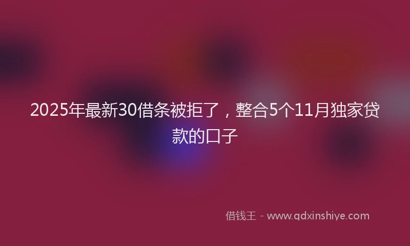 2025年最新30借条被拒了，整合5个11月独家贷款的口子