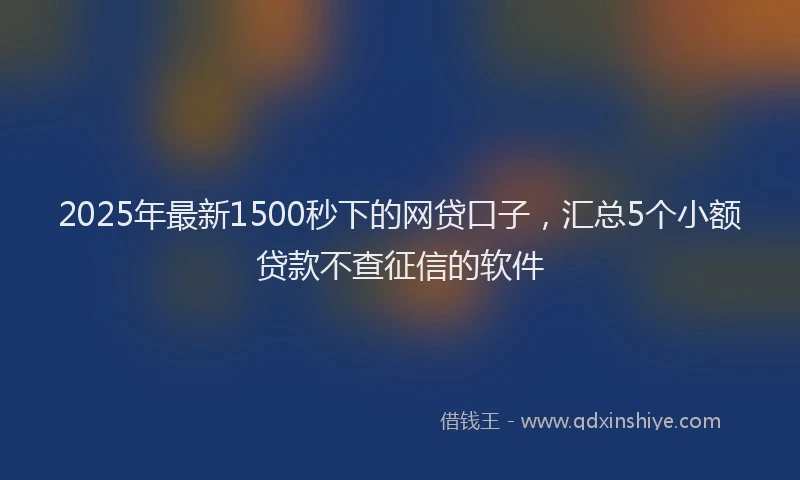 2025年最新1500秒下的网贷口子，汇总5个小额贷款不查征信的软件