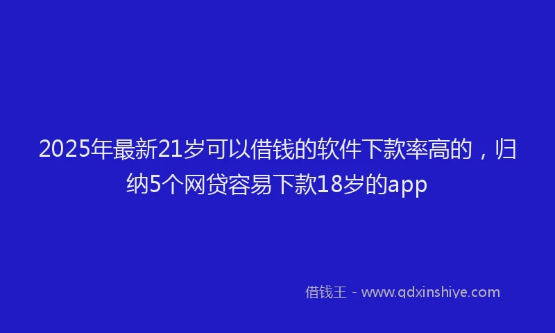 2025年最新21岁可以借钱的软件下款率高的，归纳5个网贷容易下款18岁的app