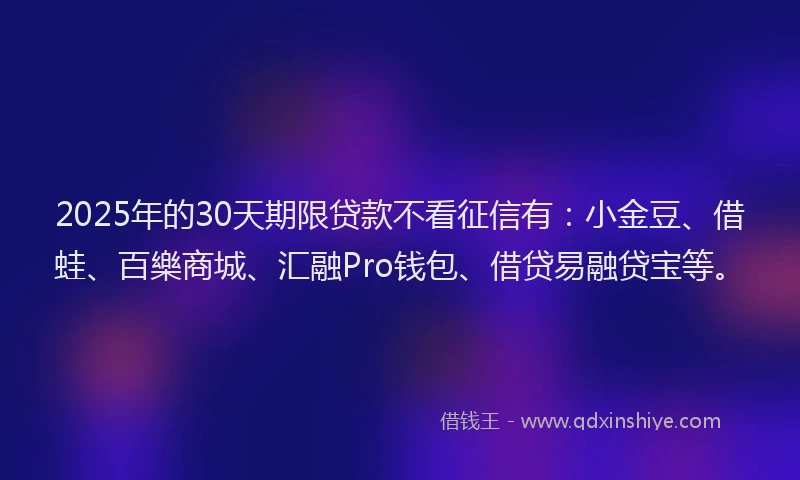 2025年的30天期限贷款不看征信有：小金豆、借蛙、百樂商城、汇融Pro钱包、借贷易融贷宝等。