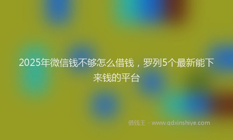 2025年微信钱不够怎么借钱，罗列5个最新能下来钱的平台