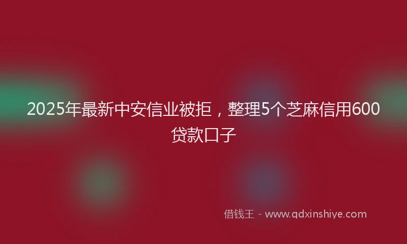 2025年最新中安信业被拒，整理5个芝麻信用600贷款口子