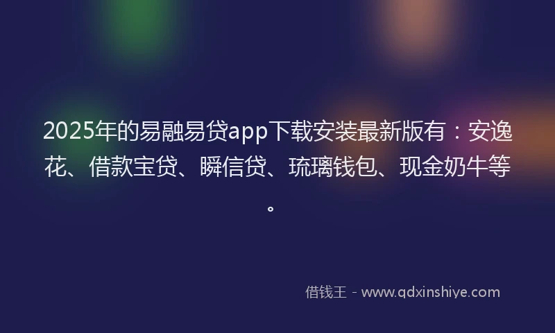 2025年的易融易贷app下载安装最新版有：安逸花、借款宝贷、瞬信贷、琉璃钱包、现金奶牛等。