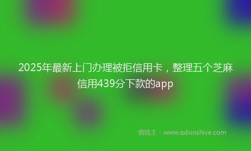 2025年最新上门办理被拒信用卡，整理五个芝麻信用439分下款的app