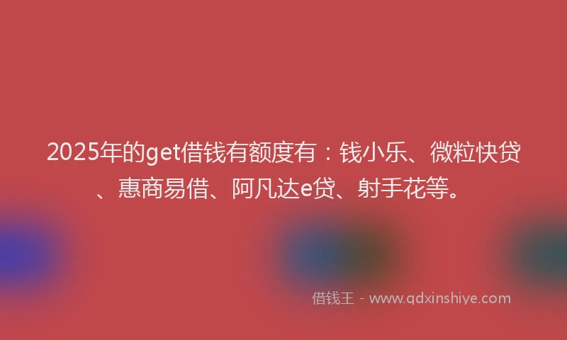 2025年的get借钱有额度有：钱小乐、微粒快贷、惠商易借、阿凡达e贷、射手花等。