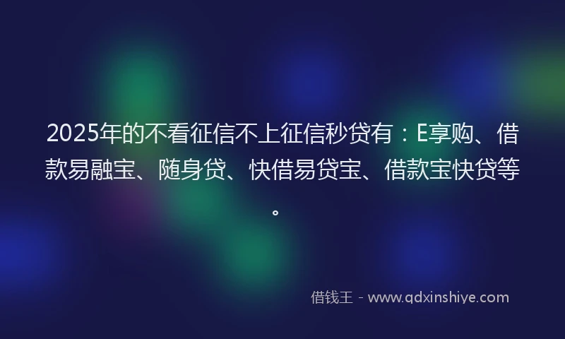 2025年的不看征信不上征信秒贷有：E享购、借款易融宝、随身贷、快借易贷宝、借款宝快贷等。