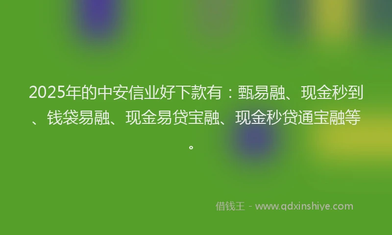 2025年的中安信业好下款有：甄易融、现金秒到、钱袋易融、现金易贷宝融、现金秒贷通宝融等。