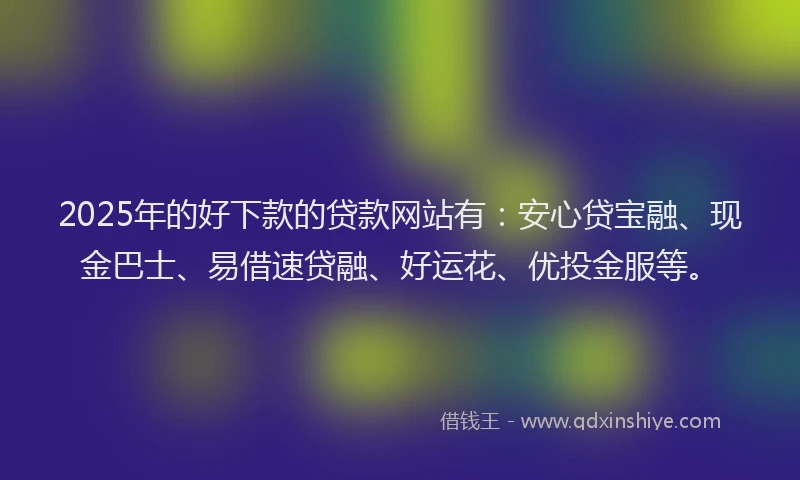 2025年的好下款的贷款网站有:安心贷宝融、现金巴士、易借速贷融、好运花、优投金服等。