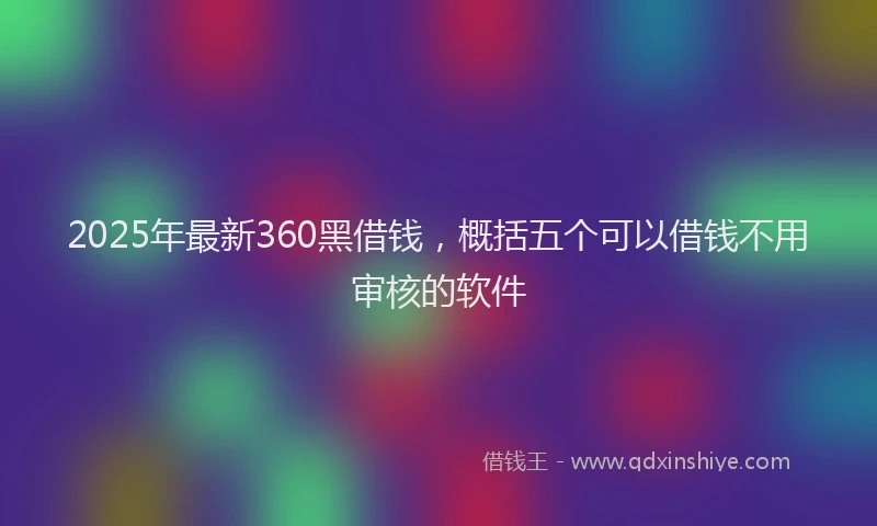 2025年最新360黑借钱，概括五个可以借钱不用审核的软件