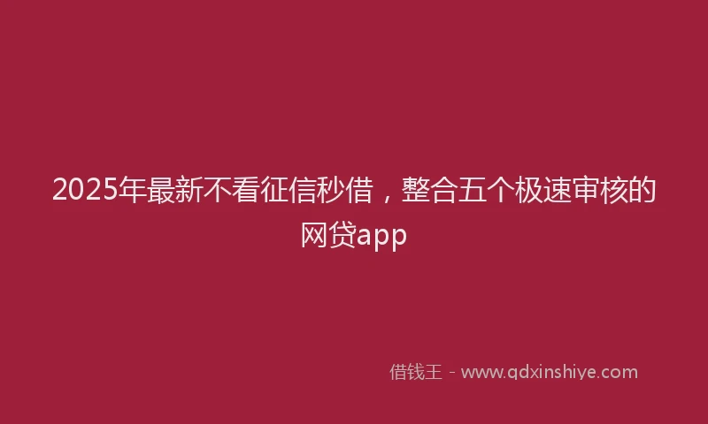 2025年最新不看征信秒借，整合五个极速审核的网贷app