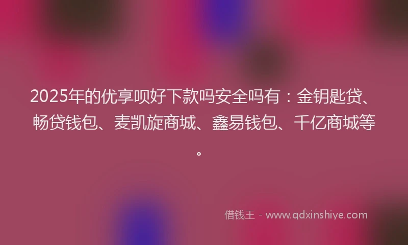 2025年的优享呗好下款吗安全吗有：金钥匙贷、畅贷钱包、麦凯旋商城、鑫易钱包、千亿商城等。