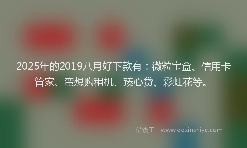 2025年的2019八月好下款有：微粒宝盒、信用卡管家、蛮想购租机、臻心贷、彩虹花等。