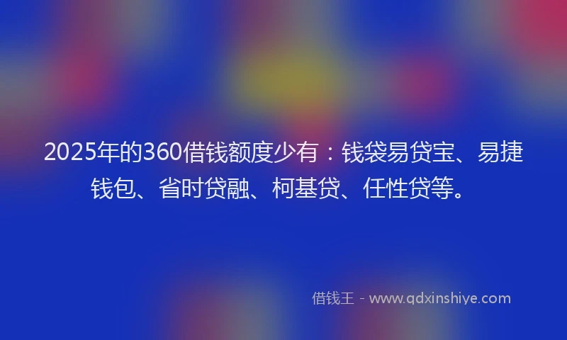 2025年的360借钱额度少有：钱袋易贷宝、易捷钱包、省时贷融、柯基贷、任性贷等。