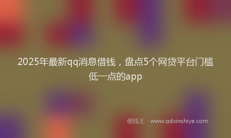 2025年最新qq消息借钱，盘点5个网贷平台门槛低一点的app