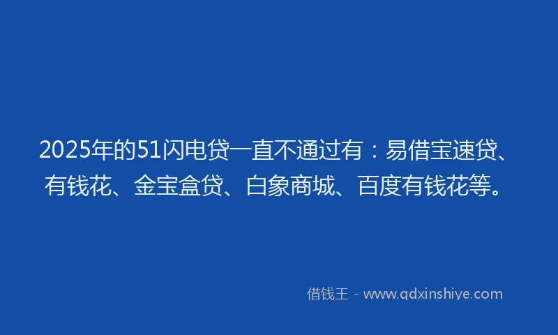 2025年的51闪电贷一直不通过有：易借宝速贷、有钱花、金宝盒贷、白象商城、百度有钱花等。