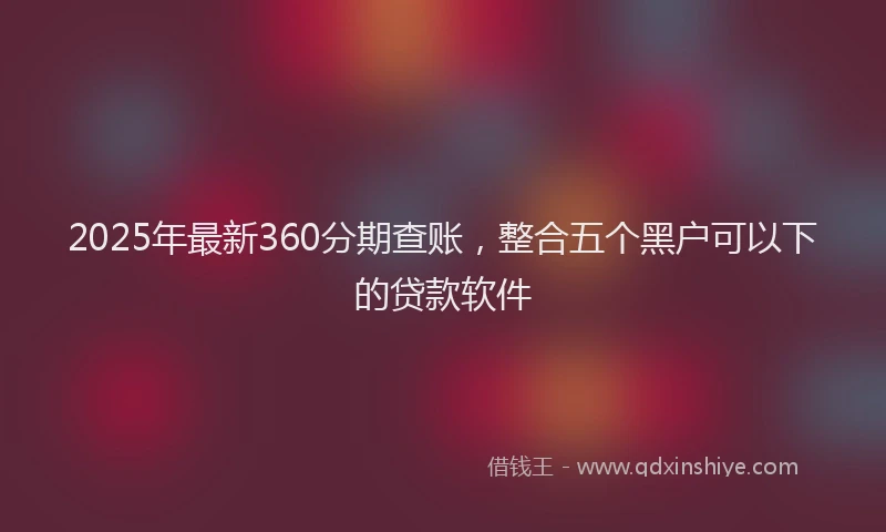 2025年最新360分期查账，整合五个黑户可以下的贷款软件