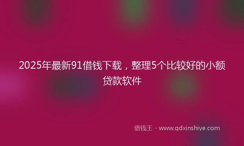 2025年最新91借钱下载，整理5个比较好的小额贷款软件