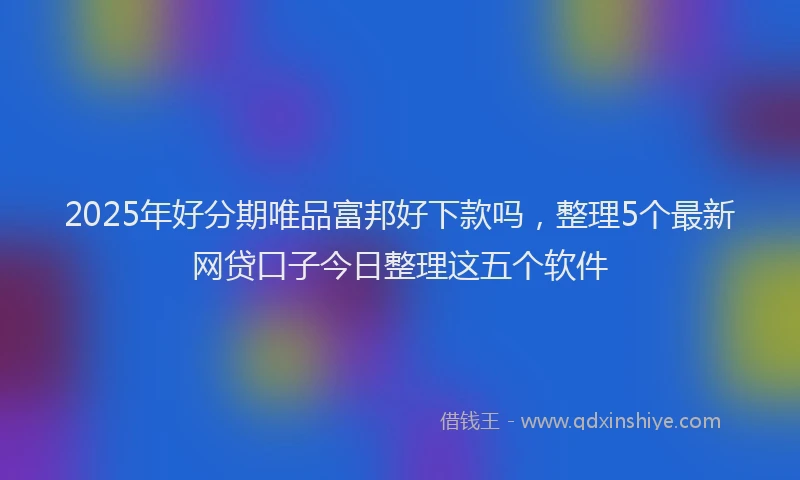 2025年好分期唯品富邦好下款吗，整理5个最新网贷口子今日整理这五个软件
