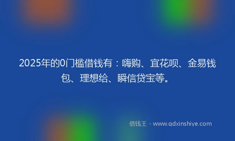 2025年的0门槛借钱有：嗨购、宜花呗、金易钱包、理想给、瞬信贷宝等。