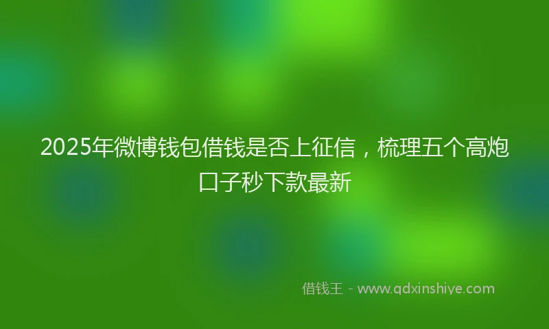 2025年微博钱包借钱是否上征信，梳理五个高炮口子秒下款最新