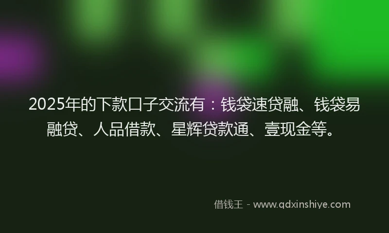 2025年的下款口子交流有：钱袋速贷融、钱袋易融贷、人品借款、星辉贷款通、壹现金等。