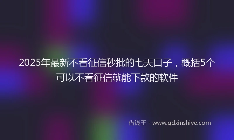 2025年最新不看征信秒批的七天口子，概括5个可以不看征信就能下款的软件