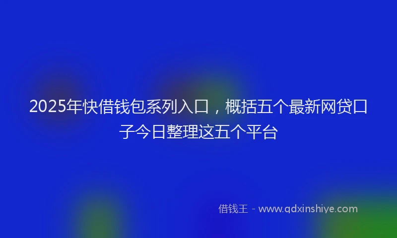 2025年快借钱包系列入口，概括五个最新网贷口子今日整理这五个平台