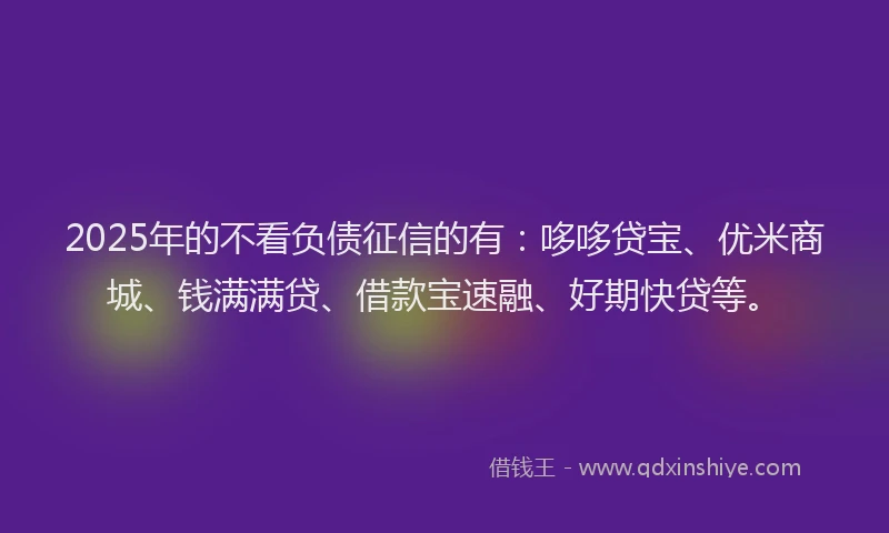 2025年的不看负债征信的有：哆哆贷宝、优米商城、钱满满贷、借款宝速融、好期快贷等。