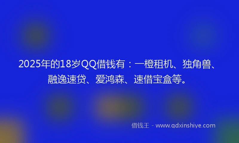 2025年的18岁QQ借钱有：一橙租机、独角兽、融逸速贷、爱鸿森、速借宝盒等。