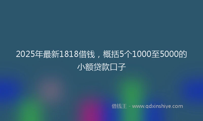 2025年最新1818借钱，概括5个1000至5000的小额贷款口子