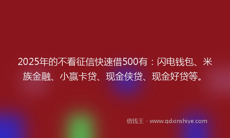 2025年的不看征信快速借500有：闪电钱包、米族金融、小赢卡贷、现金侠贷、现金好贷等。