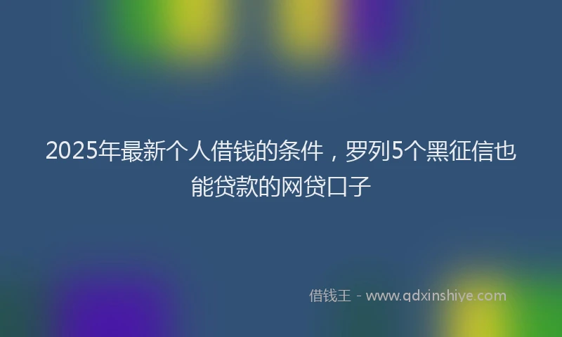 2025年最新个人借钱的条件，罗列5个黑征信也能贷款的网贷口子