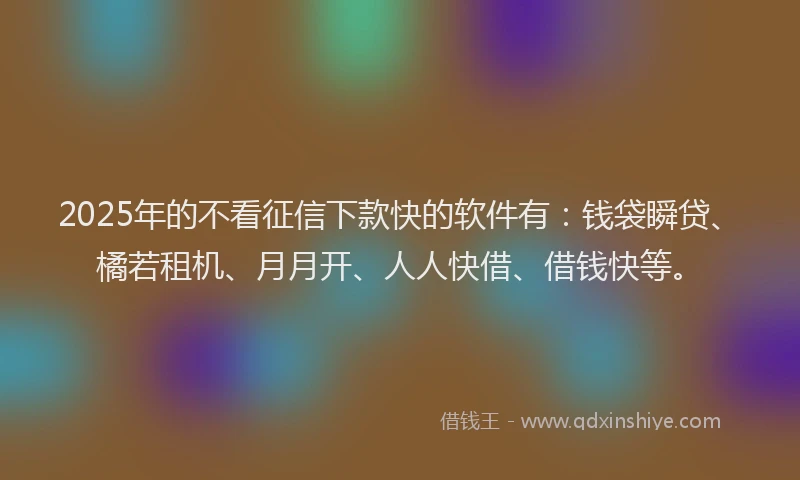 2025年的不看征信下款快的软件有：钱袋瞬贷、橘若租机、月月开、人人快借、借钱快等。