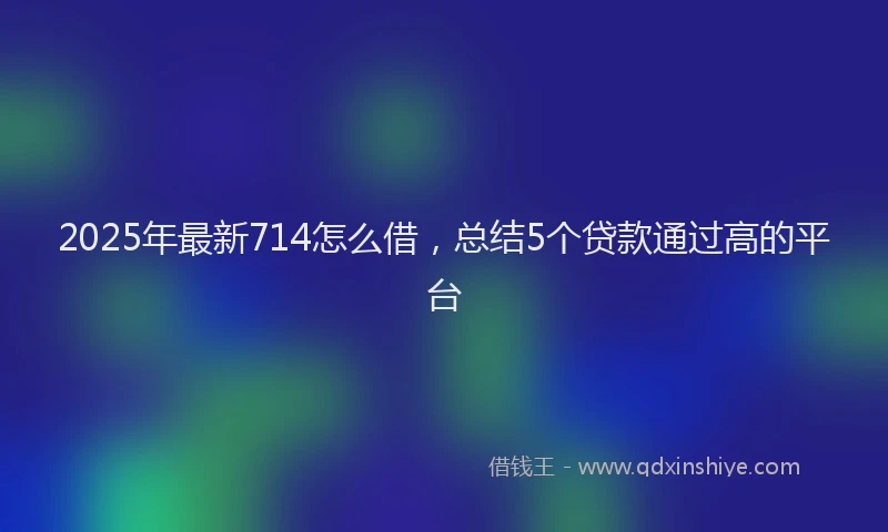 2025年最新714怎么借，总结5个贷款通过高的平台