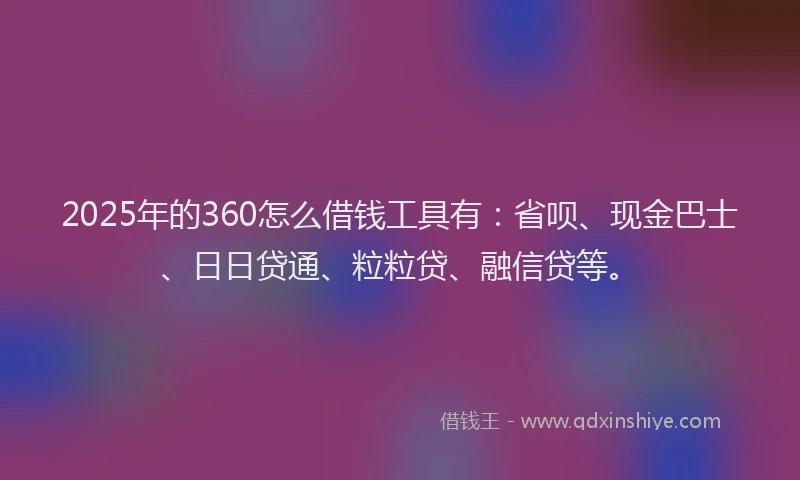2025年的360怎么借钱工具有：省呗、现金巴士、日日贷通、粒粒贷、融信贷等。